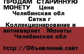 ПРОДАМ  СТАРИННУЮ МОНЕТУ  › Цена ­ 10 000 - Челябинская обл., Сатка г. Коллекционирование и антиквариат » Монеты   . Челябинская обл.